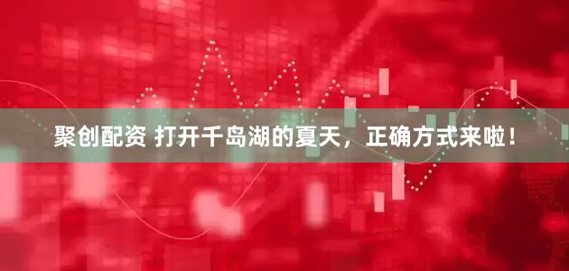 聚创配资 打开千岛湖的夏天，正确方式来啦！