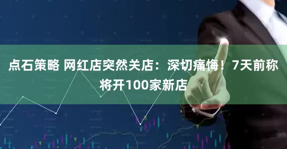 点石策略 网红店突然关店：深切痛悔！7天前称将开100家新店