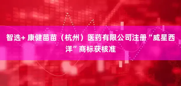 智选+ 康健苗苗（杭州）医药有限公司注册“威星西洋”商标获核准