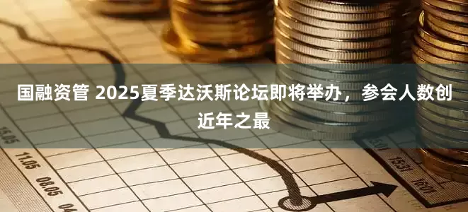 国融资管 2025夏季达沃斯论坛即将举办，参会人数创近年之最