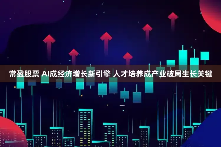 常盈股票 AI成经济增长新引擎 人才培养成产业破局生长关键
