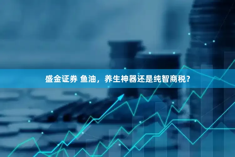 盛金证券 鱼油，养生神器还是纯智商税？
