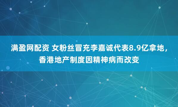 满盈网配资 女粉丝冒充李嘉诚代表8.9亿拿地，香港地产制度因精神病而改变