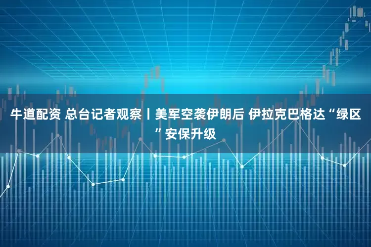 牛道配资 总台记者观察丨美军空袭伊朗后 伊拉克巴格达“绿区”安保升级