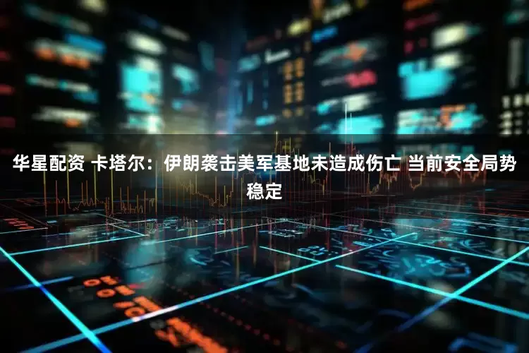 华星配资 卡塔尔：伊朗袭击美军基地未造成伤亡 当前安全局势稳定