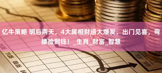 亿牛策略 明后两天，4大属相财运大爆发，出门见喜，弯腰捡到钱！_生肖_财富_智慧