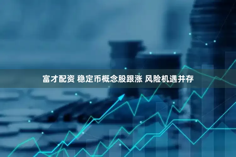 富才配资 稳定币概念股跟涨 风险机遇并存