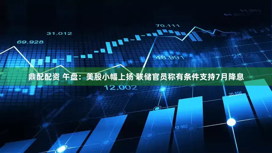 鼎配配资 午盘：美股小幅上扬 联储官员称有条件支持7月降息