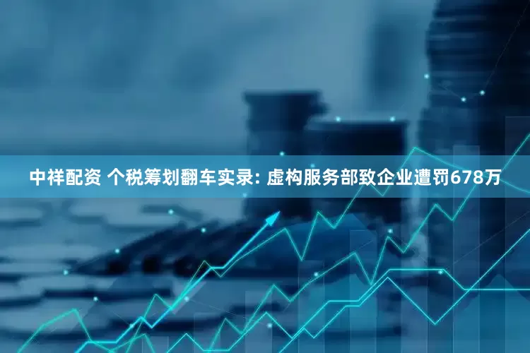 中祥配资 个税筹划翻车实录: 虚构服务部致企业遭罚678万