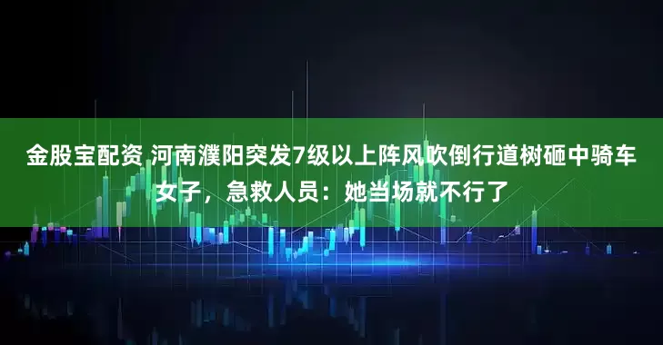 金股宝配资 河南濮阳突发7级以上阵风吹倒行道树砸中骑车女子，急救人员：她当场就不行了