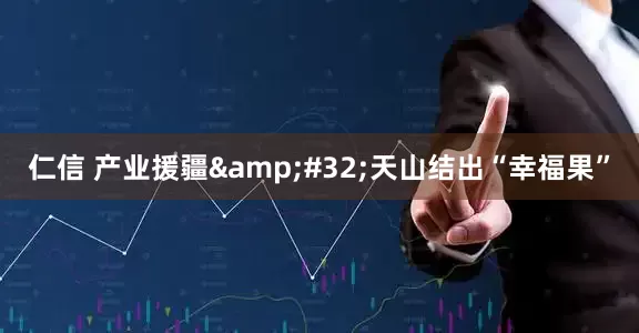 仁信 产业援疆&#32;天山结出“幸福果”