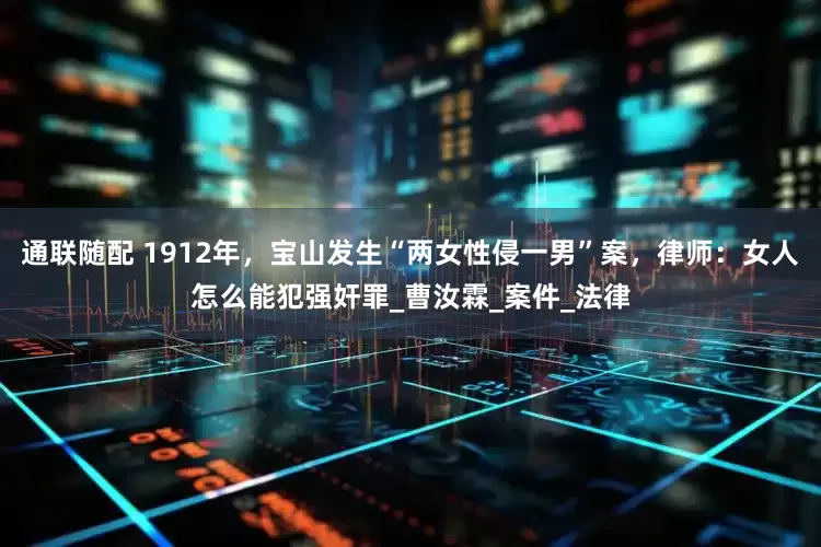 通联随配 1912年，宝山发生“两女性侵一男”案，律师：女人怎么能犯强奸罪_曹汝霖_案件_法律