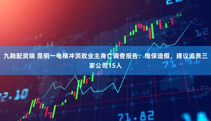 九融配资端 昆明一电梯冲顶致业主身亡调查报告：维保造假，建议追责三家公司15人