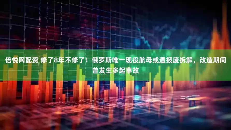 倍悦网配资 修了8年不修了！俄罗斯唯一现役航母或遭报废拆解，改造期间曾发生多起事故