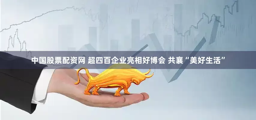 中国股票配资网 超四百企业亮相好博会 共襄“美好生活”