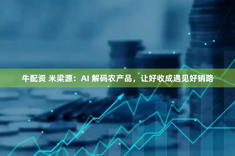 牛配资 米梁源：AI 解码农产品，让好收成遇见好销路