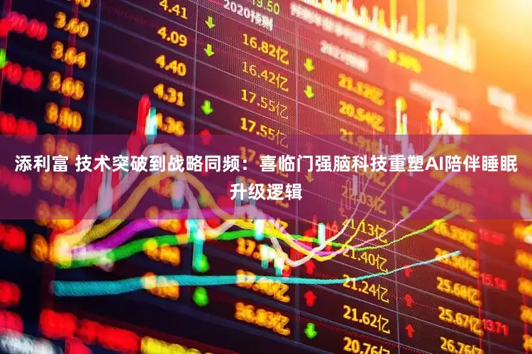 添利富 技术突破到战略同频：喜临门强脑科技重塑AI陪伴睡眠升级逻辑