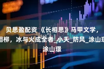 贝思盈配资 《长相思》马甲文学，相柳，冰与火成全者_小夭_防风_涂山璟