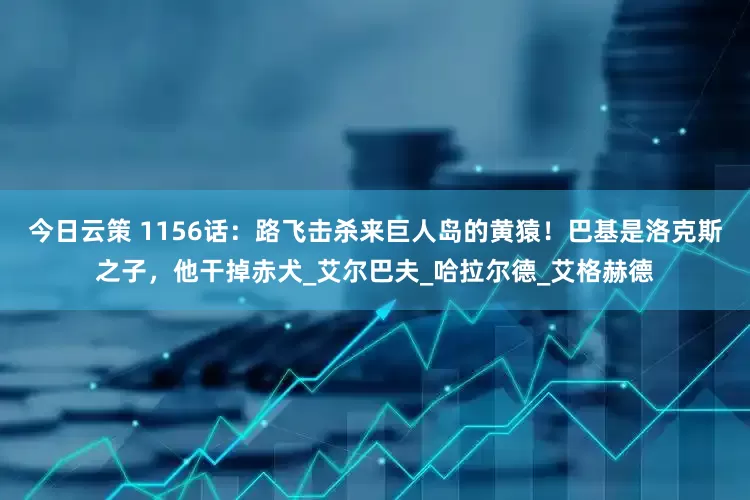 今日云策 1156话：路飞击杀来巨人岛的黄猿！巴基是洛克斯之子，他干掉赤犬_艾尔巴夫_哈拉尔德_艾格赫德