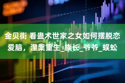 金贝街 看蛊术世家之女如何摆脱恋爱脑，涅槃重生_族长_爷爷_蜈蚣
