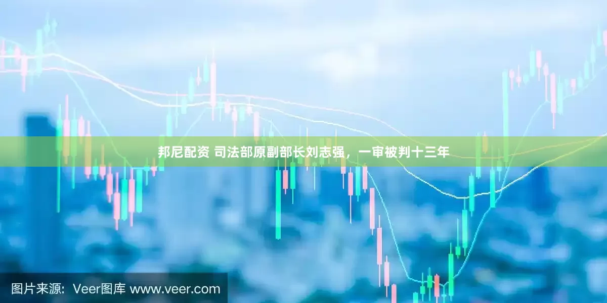 邦尼配资 司法部原副部长刘志强，一审被判十三年
