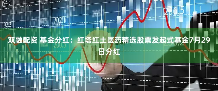 双融配资 基金分红：红塔红土医药精选股票发起式基金7月29日分红