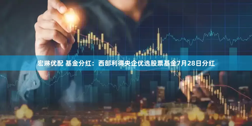 宏琳优配 基金分红：西部利得央企优选股票基金7月28日分红