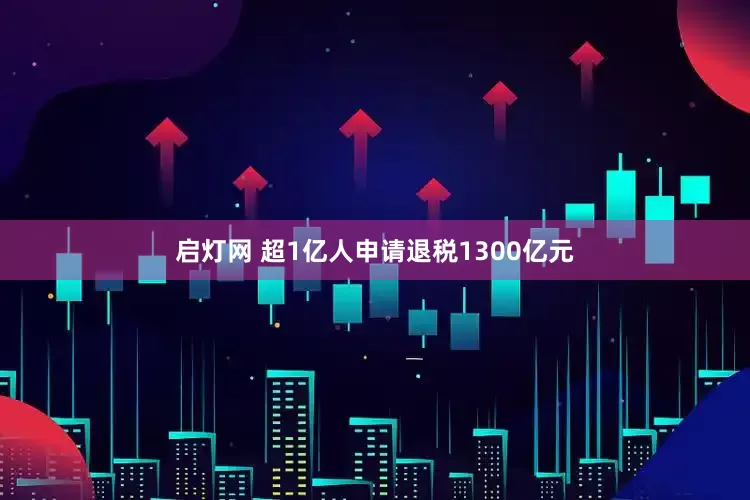 启灯网 超1亿人申请退税1300亿元
