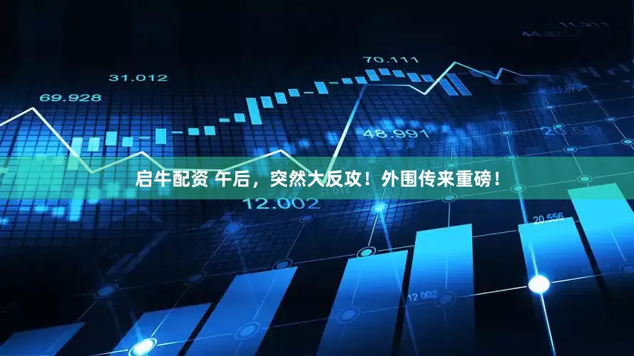 启牛配资 午后，突然大反攻！外围传来重磅！