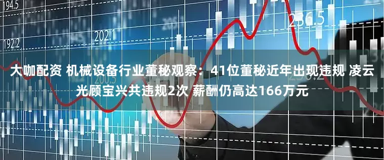 大咖配资 机械设备行业董秘观察：41位董秘近年出现违规 凌云光顾宝兴共违规2次 薪酬仍高达166万元
