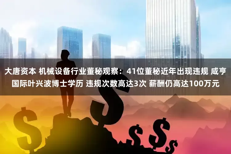 大唐资本 机械设备行业董秘观察：41位董秘近年出现违规 咸亨国际叶兴波博士学历 违规次数高达3次 薪酬仍高达100万元
