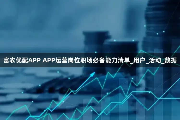 富农优配APP APP运营岗位职场必备能力清单_用户_活动_数据