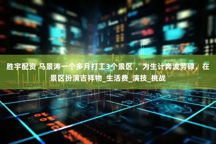 胜宇配资 马景涛一个多月打工3个景区 ，为生计奔波劳碌，在景区扮演吉祥物_生活费_演技_挑战
