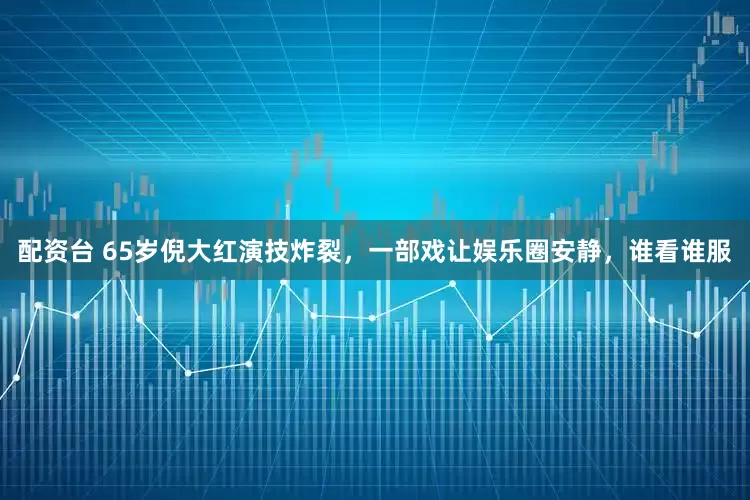 配资台 65岁倪大红演技炸裂，一部戏让娱乐圈安静，谁看谁服