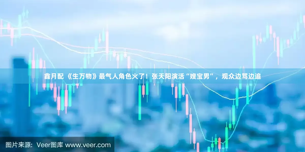 鑫月配 《生万物》最气人角色火了！张天阳演活“嫂宝男”，观众边骂边追
