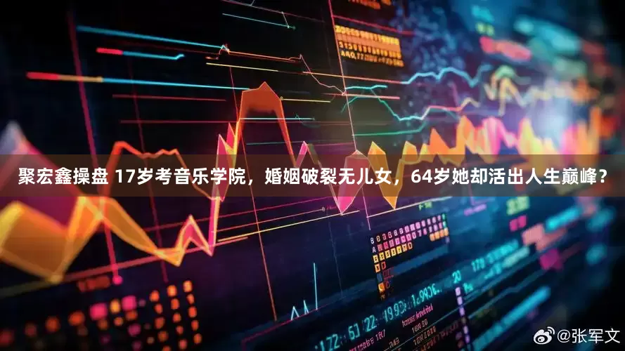 聚宏鑫操盘 17岁考音乐学院，婚姻破裂无儿女，64岁她却活出人生巅峰？