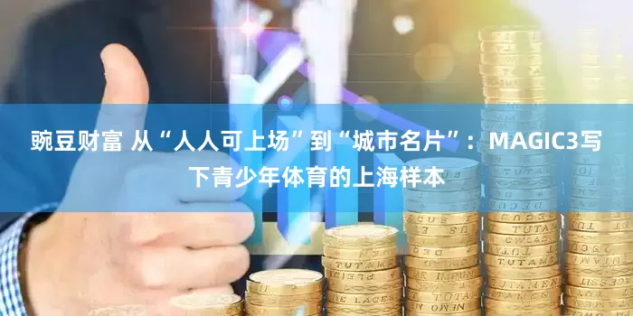 豌豆财富 从“人人可上场”到“城市名片”：MAGIC3写下青少年体育的上海样本