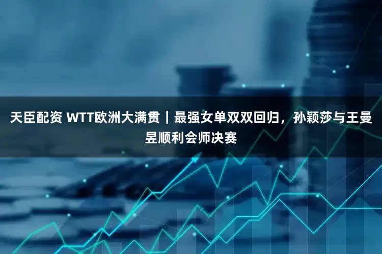 天臣配资 WTT欧洲大满贯｜最强女单双双回归，孙颖莎与王曼昱顺利会师决赛