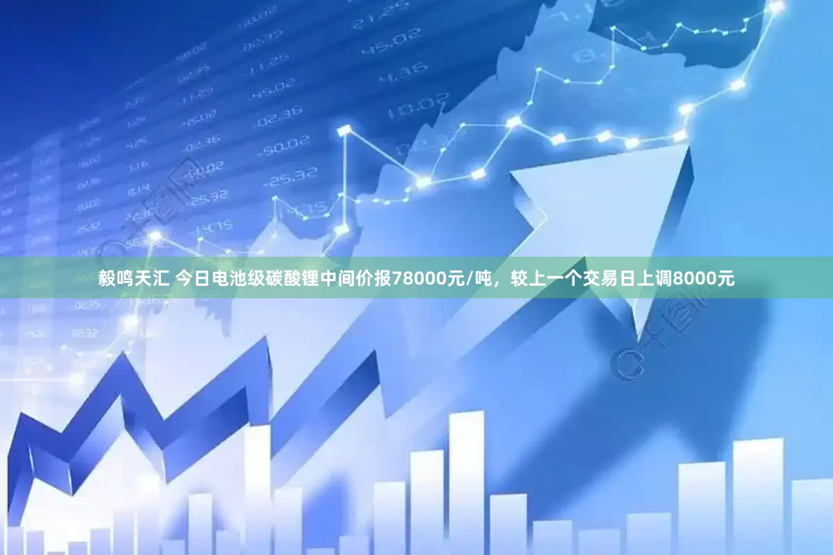毅鸣天汇 今日电池级碳酸锂中间价报78000元/吨，较上一个交易日上调8000元