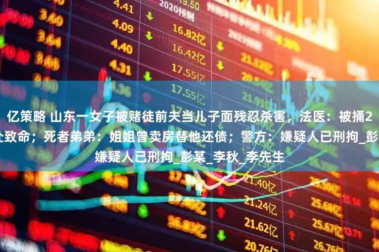 亿策略 山东一女子被赌徒前夫当儿子面残忍杀害，法医：被捅20多刀，其中5处致命；死者弟弟：姐姐曾卖房替他还债；警方：嫌疑人已刑拘_彭某_李秋_李先生