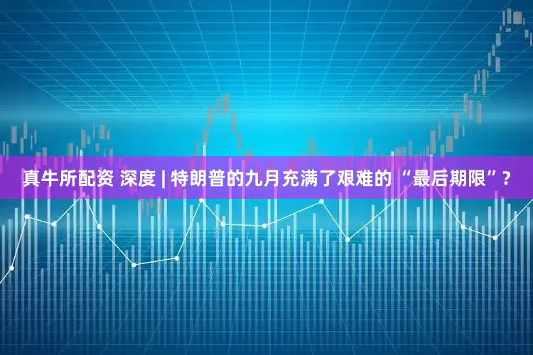 真牛所配资 深度 | 特朗普的九月充满了艰难的 “最后期限”？