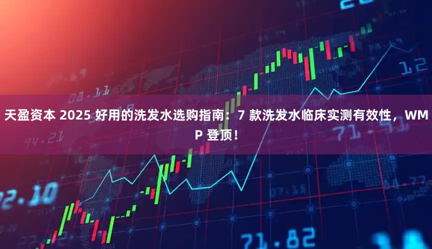 天盈资本 2025 好用的洗发水选购指南：7 款洗发水临床实测有效性，WMP 登顶！