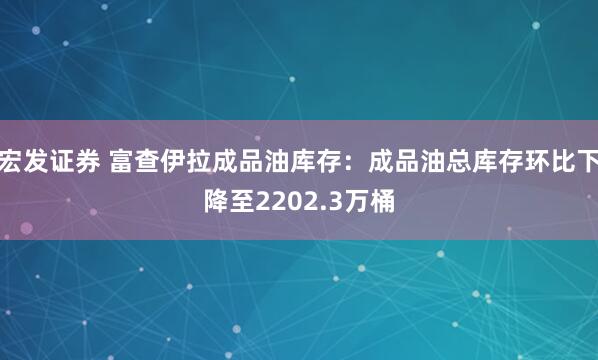 宏发证券 富查伊拉成品油库存：成品油总库存环比下降至2202.3万桶