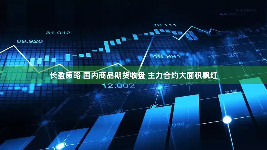 长盈策略 国内商品期货收盘 主力合约大面积飘红