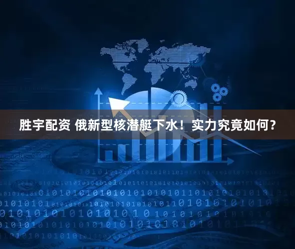 胜宇配资 俄新型核潜艇下水！实力究竟如何？