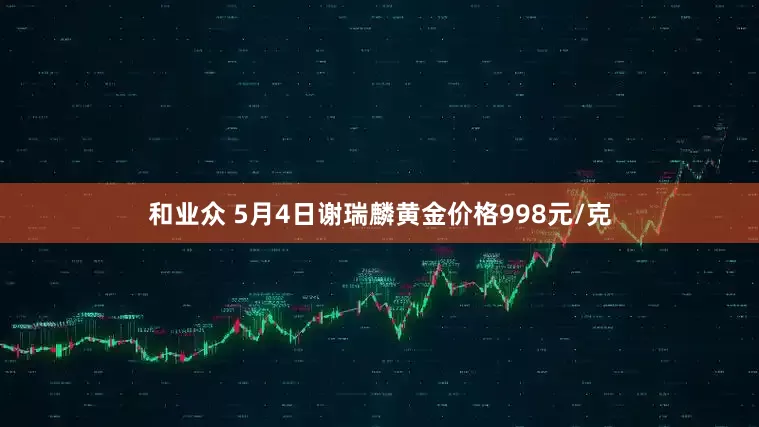 和业众 5月4日谢瑞麟黄金价格998元/克