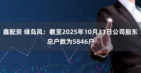 鑫配资 绿岛风：截至2025年10月31日公司股东总户数为5846户