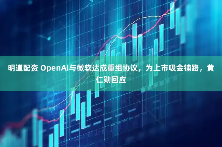 明道配资 OpenAI与微软达成重组协议，为上市吸金铺路，黄仁勋回应