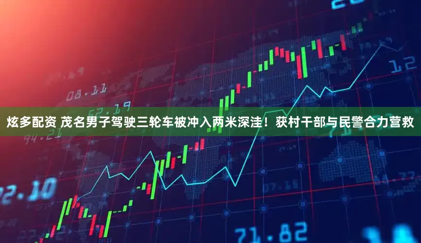炫多配资 茂名男子驾驶三轮车被冲入两米深洼！获村干部与民警合力营救