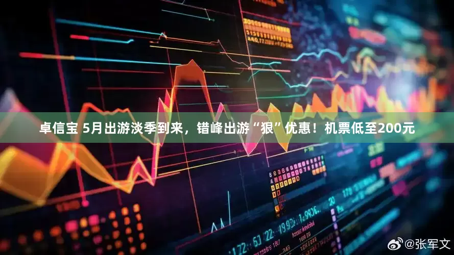 卓信宝 5月出游淡季到来，错峰出游“狠”优惠！机票低至200元